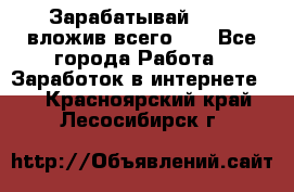 Зарабатывай 1000$ вложив всего 1$ - Все города Работа » Заработок в интернете   . Красноярский край,Лесосибирск г.